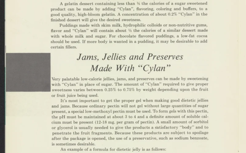 Currently banned by the U.S. Food and Drug Administration due to potential health concerns, this pamphlet outlines how Cyclan, or calcium cyclamate, can be used as an artificial sweetener in place of sugar as a calorie-saving measure. Includes information on Cylan, the low-calorie food industry as well as food and beverages made with Cylan. DuPont purchased the patent for cyclamate but later sold it to Abbott Laboratories.